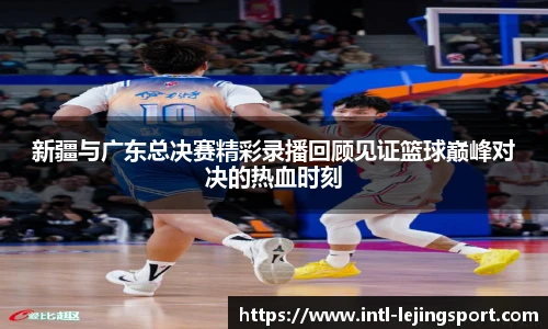 新疆与广东总决赛精彩录播回顾见证篮球巅峰对决的热血时刻
