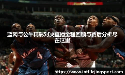 蓝网与公牛精彩对决直播全程回顾与赛后分析尽在这里